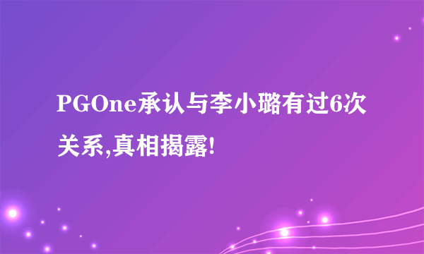 PGOne承认与李小璐有过6次关系,真相揭露!
