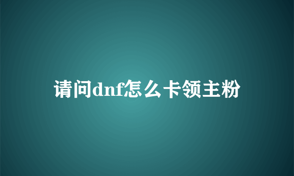 请问dnf怎么卡领主粉