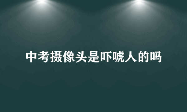 中考摄像头是吓唬人的吗