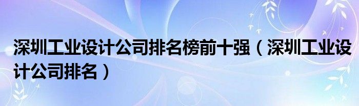 深圳工业设计公司排名榜前十强深圳工业设计公司排名