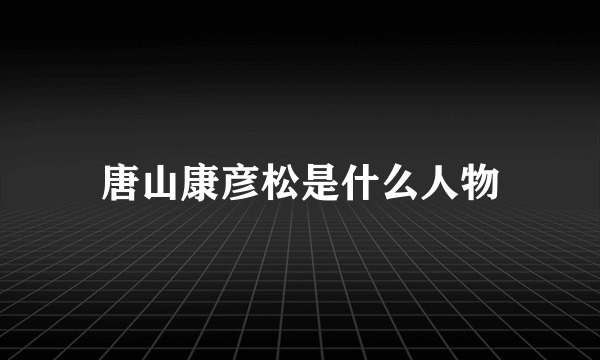 唐山康彦松是什么人物