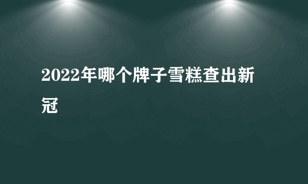 2022年哪个牌子雪糕查出新冠