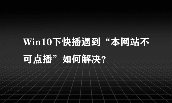 Win10下快播遇到“本网站不可点播”如何解决？