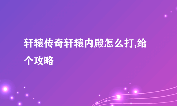 轩辕传奇轩辕内殿怎么打,给个攻略