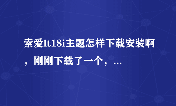 索爱lt18i主题怎样下载安装啊，刚刚下载了一个，安装之后没有反应呢