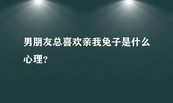 男朋友总喜欢亲我兔子是什么心理？