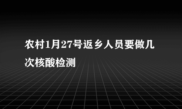 农村1月27号返乡人员要做几次核酸检测