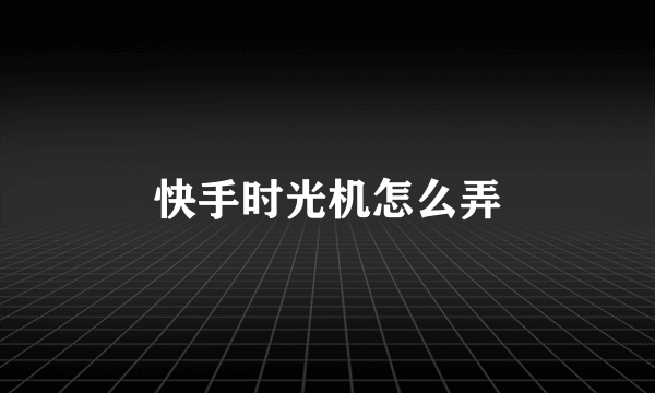 快手时光机怎么弄