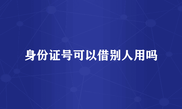 身份证号可以借别人用吗