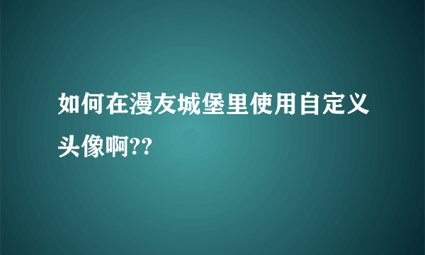 如何在漫友城堡里使用自定义头像啊??