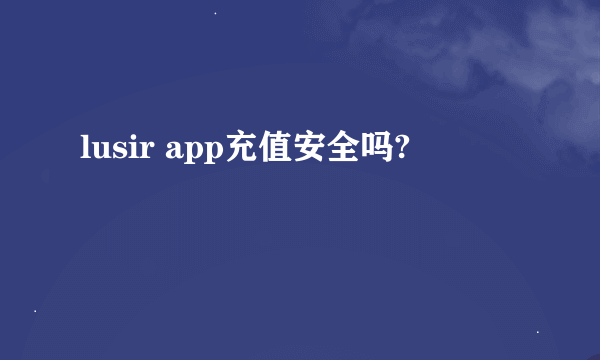 lusir app充值安全吗?