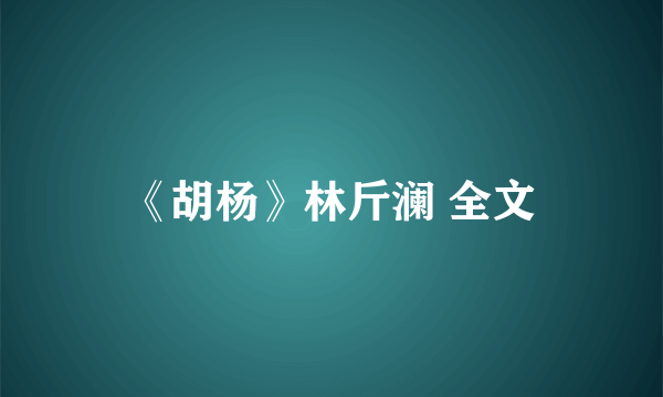 《胡杨》林斤澜 全文