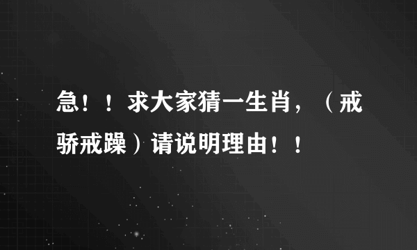 急！！求大家猜一生肖，（戒骄戒躁）请说明理由！！