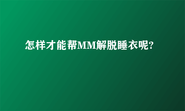怎样才能帮MM解脱睡衣呢?