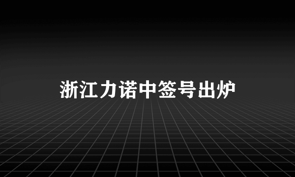 浙江力诺中签号出炉