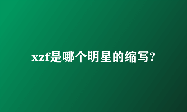 xzf是哪个明星的缩写?