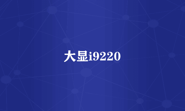 大显i9220