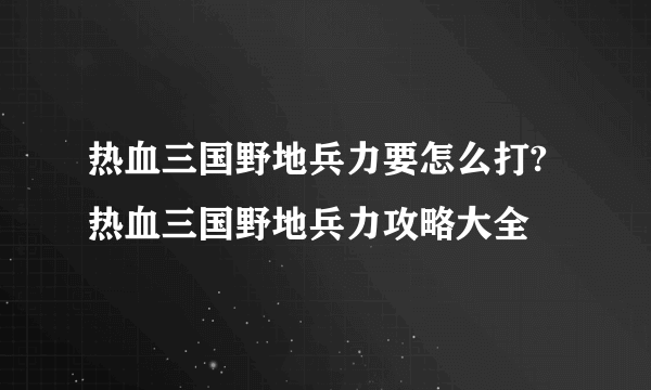 热血三国野地兵力要怎么打?热血三国野地兵力攻略大全