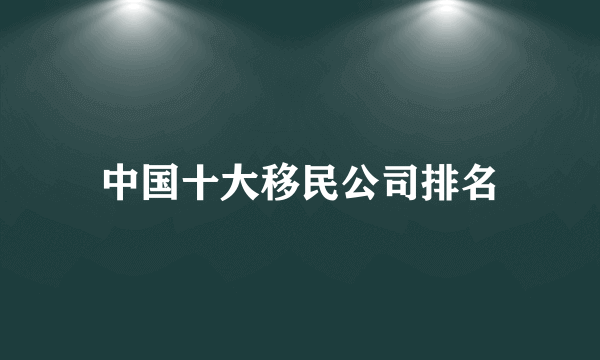 中国十大移民公司排名