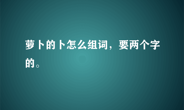萝卜的卜怎么组词，要两个字的。
