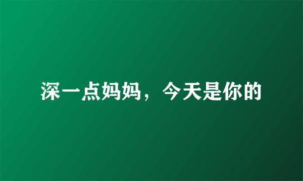 深一点妈妈，今天是你的