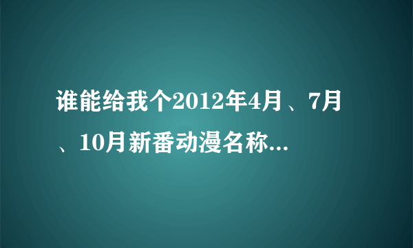 谁能给我个2012年4月、7月、10月新番动漫名称，分开讲比较清楚，只要名字就好，比如4月新番：... 这样