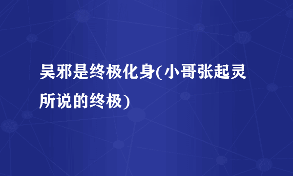 吴邪是终极化身(小哥张起灵所说的终极)