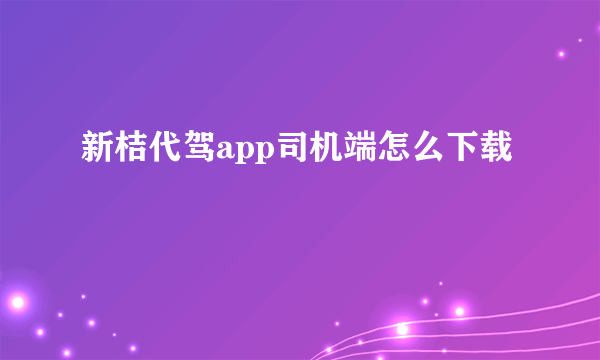 新桔代驾app司机端怎么下载