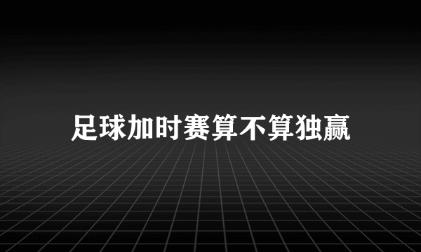 足球加时赛算不算独赢