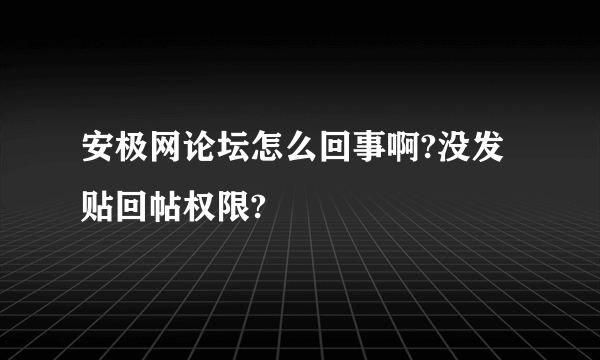 安极网论坛怎么回事啊?没发贴回帖权限?