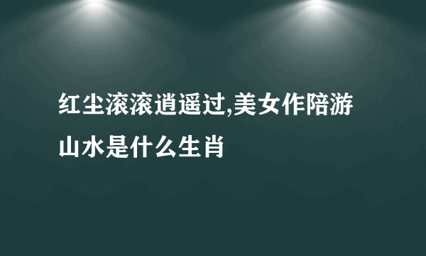 红尘滚滚逍遥过,美女作陪游山水是什么生肖