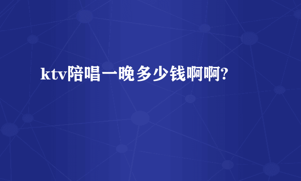 ktv陪唱一晚多少钱啊啊?