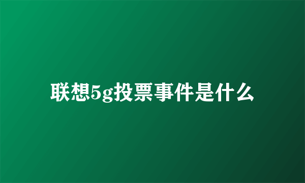 联想5g投票事件是什么