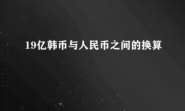 19亿韩币与人民币之间的换算