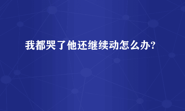 我都哭了他还继续动怎么办?