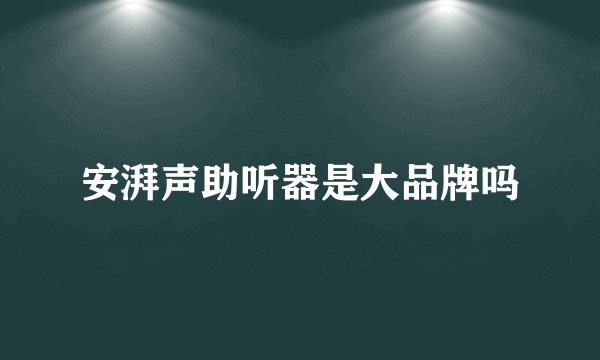 安湃声助听器是大品牌吗