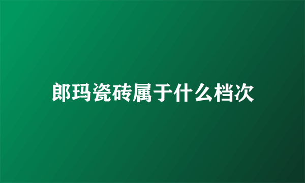 郎玛瓷砖属于什么档次