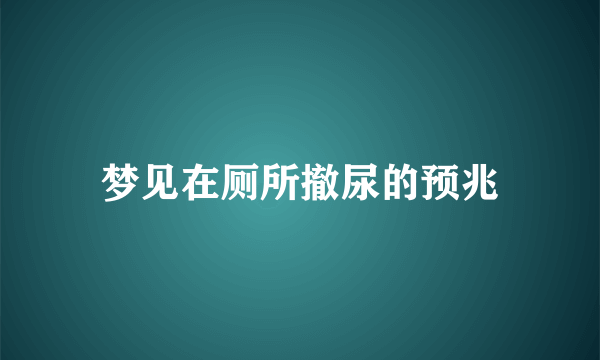 梦见在厕所撤尿的预兆