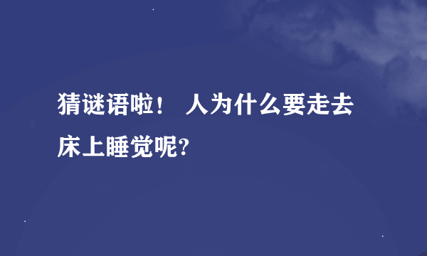 猜谜语啦！ 人为什么要走去床上睡觉呢?