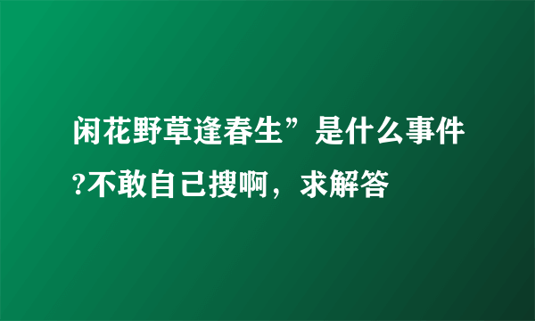 闲花野草逢春生”是什么事件?不敢自己搜啊，求解答