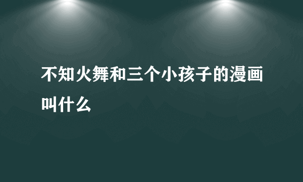 不知火舞和三个小孩子的漫画叫什么