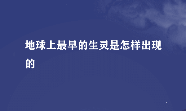 地球上最早的生灵是怎样出现的