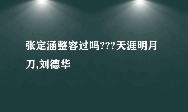 张定涵整容过吗???天涯明月刀,刘德华