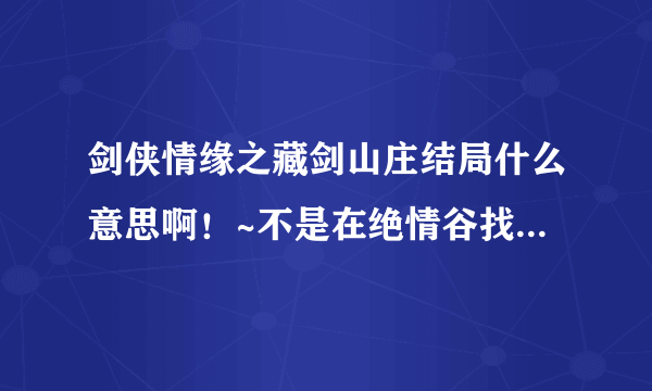 剑侠情缘之藏剑山庄结局什么意思啊！~不是在绝情谷找七月？怎么有到现代了。还有那个七月是不是真的啊。