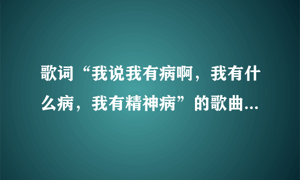 歌词“我说我有病啊，我有什么病，我有精神病”的歌曲名是什么