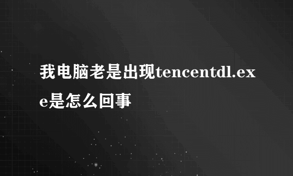 我电脑老是出现tencentdl.exe是怎么回事