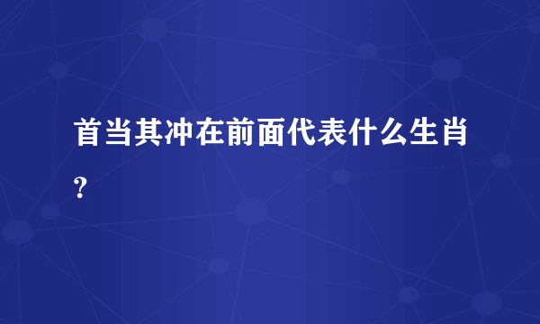 首当其冲在前面代表什么生肖？