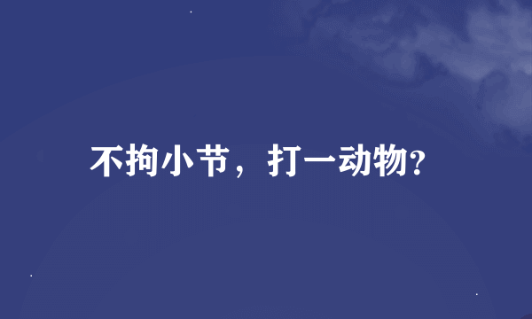不拘小节，打一动物？
