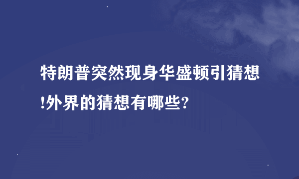 特朗普突然现身华盛顿引猜想!外界的猜想有哪些?