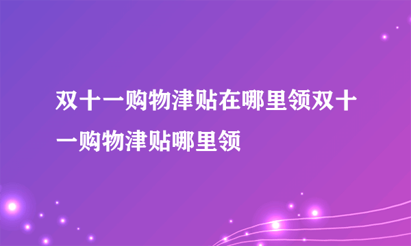 双十一购物津贴在哪里领双十一购物津贴哪里领